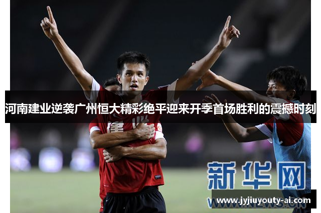 河南建业逆袭广州恒大精彩绝平迎来开季首场胜利的震撼时刻