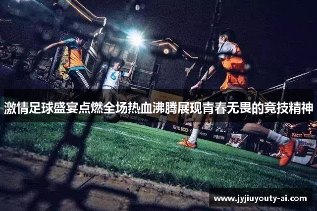 激情足球盛宴点燃全场热血沸腾展现青春无畏的竞技精神