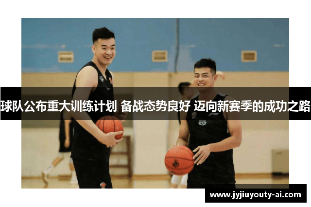球队公布重大训练计划 备战态势良好 迈向新赛季的成功之路