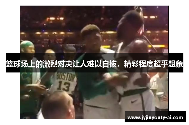 篮球场上的激烈对决让人难以自拔，精彩程度超乎想象
