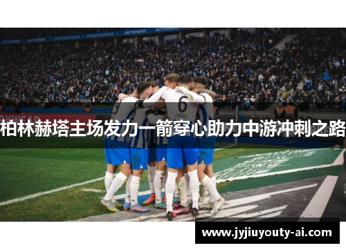 柏林赫塔主场发力一箭穿心助力中游冲刺之路