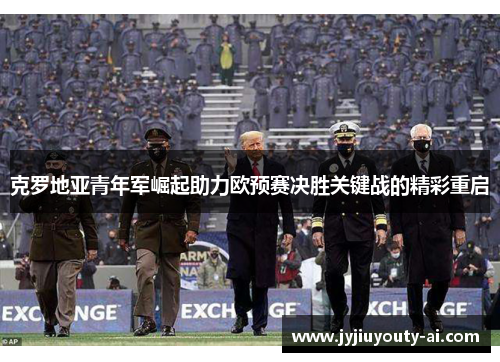 克罗地亚青年军崛起助力欧预赛决胜关键战的精彩重启
