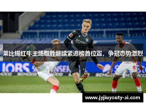 莱比锡红牛主场取胜继续紧追榜首位置，争冠态势激烈