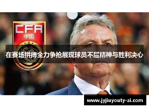 在赛场拼搏全力争抢展现球员不屈精神与胜利决心