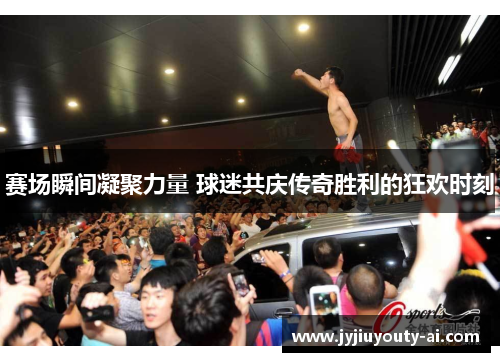 赛场瞬间凝聚力量 球迷共庆传奇胜利的狂欢时刻