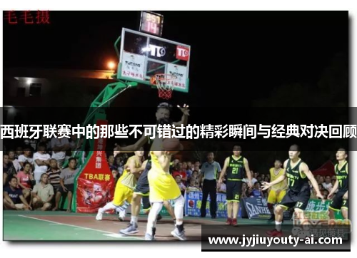 西班牙联赛中的那些不可错过的精彩瞬间与经典对决回顾