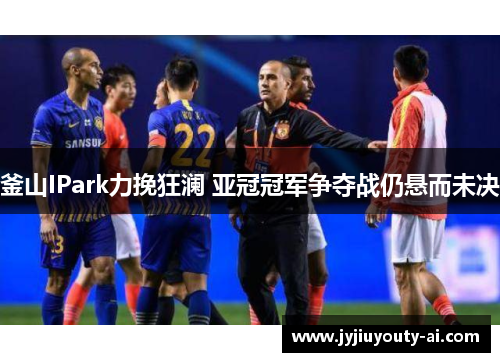 釜山IPark力挽狂澜 亚冠冠军争夺战仍悬而未决