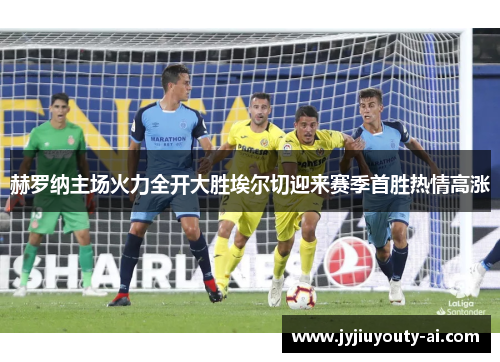 赫罗纳主场火力全开大胜埃尔切迎来赛季首胜热情高涨