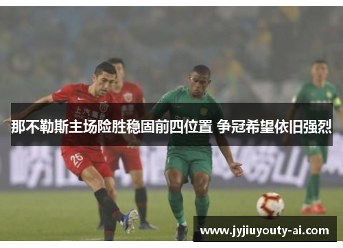 那不勒斯主场险胜稳固前四位置 争冠希望依旧强烈
