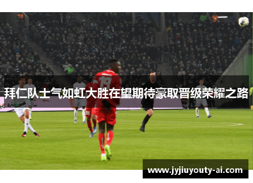 拜仁队士气如虹大胜在望期待豪取晋级荣耀之路