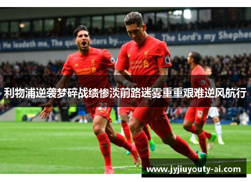 利物浦逆袭梦碎战绩惨淡前路迷雾重重艰难逆风航行