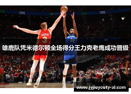 雄鹿队凭米德尔顿全场得分王力克老鹰成功晋级