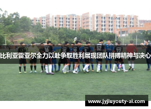 比利亚雷亚尔全力以赴争取胜利展现团队拼搏精神与决心
