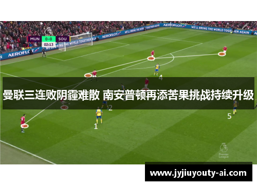 曼联三连败阴霾难散 南安普顿再添苦果挑战持续升级