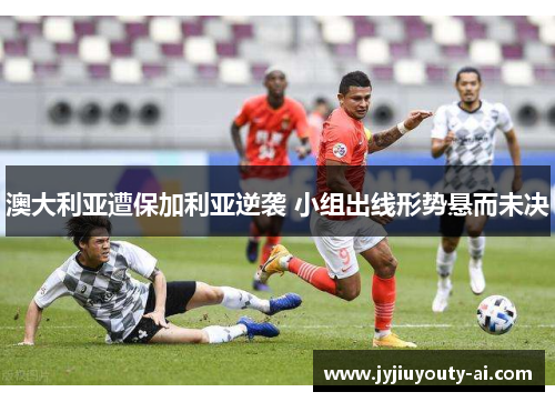 澳大利亚遭保加利亚逆袭 小组出线形势悬而未决