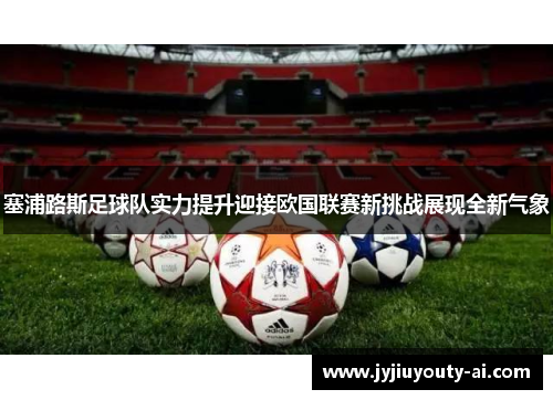 塞浦路斯足球队实力提升迎接欧国联赛新挑战展现全新气象