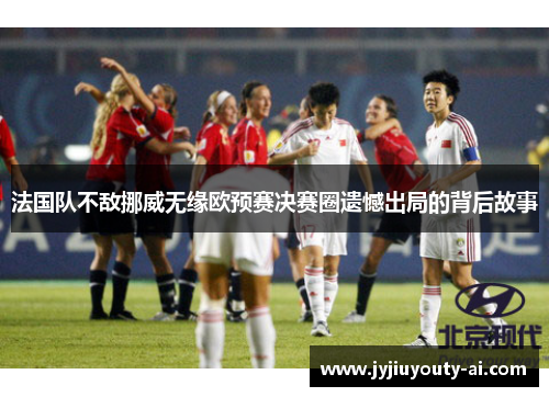 法国队不敌挪威无缘欧预赛决赛圈遗憾出局的背后故事