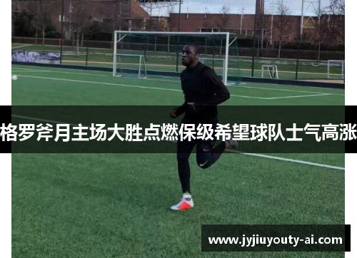 格罗斧月主场大胜点燃保级希望球队士气高涨