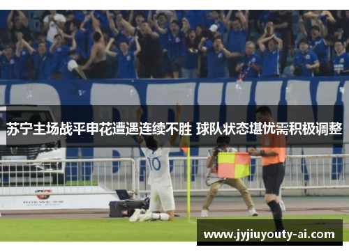 苏宁主场战平申花遭遇连续不胜 球队状态堪忧需积极调整