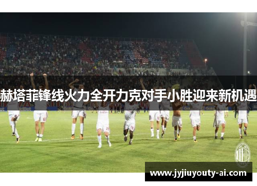赫塔菲锋线火力全开力克对手小胜迎来新机遇