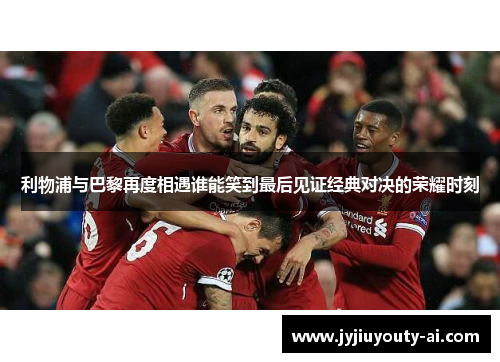 利物浦与巴黎再度相遇谁能笑到最后见证经典对决的荣耀时刻