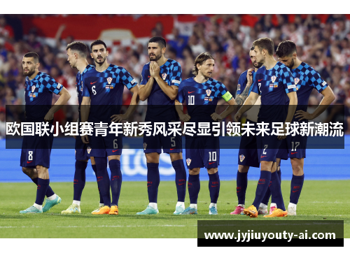 欧国联小组赛青年新秀风采尽显引领未来足球新潮流