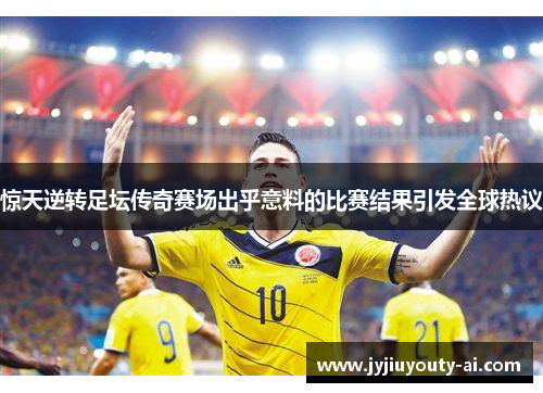 惊天逆转足坛传奇赛场出乎意料的比赛结果引发全球热议