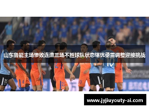 山东鲁能主场惨败连遭三场不胜球队状态堪忧亟需调整迎接挑战