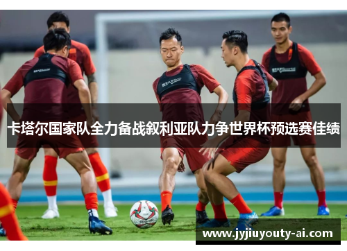 卡塔尔国家队全力备战叙利亚队力争世界杯预选赛佳绩