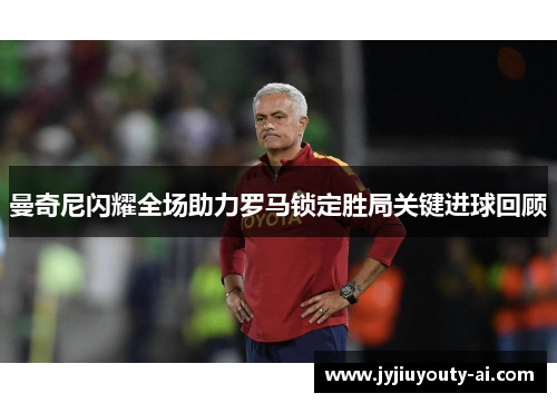曼奇尼闪耀全场助力罗马锁定胜局关键进球回顾