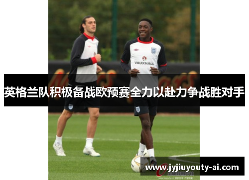 英格兰队积极备战欧预赛全力以赴力争战胜对手