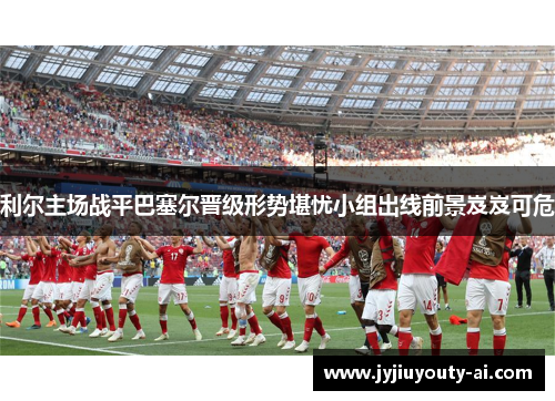 利尔主场战平巴塞尔晋级形势堪忧小组出线前景岌岌可危