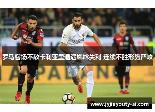 罗马客场不敌卡利亚里遭遇尴尬失利 连续不胜形势严峻