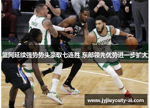 篮网延续强势势头豪取七连胜 东部领先优势进一步扩大