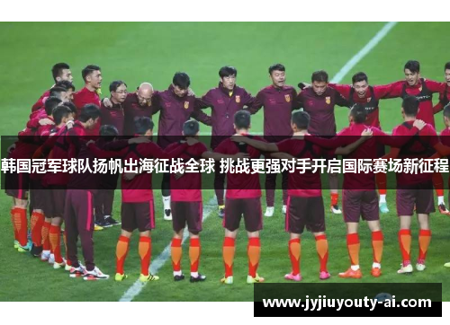 韩国冠军球队扬帆出海征战全球 挑战更强对手开启国际赛场新征程