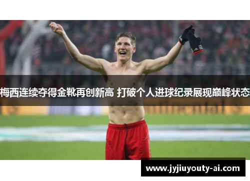 梅西连续夺得金靴再创新高 打破个人进球纪录展现巅峰状态