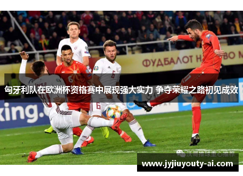匈牙利队在欧洲杯资格赛中展现强大实力 争夺荣耀之路初见成效