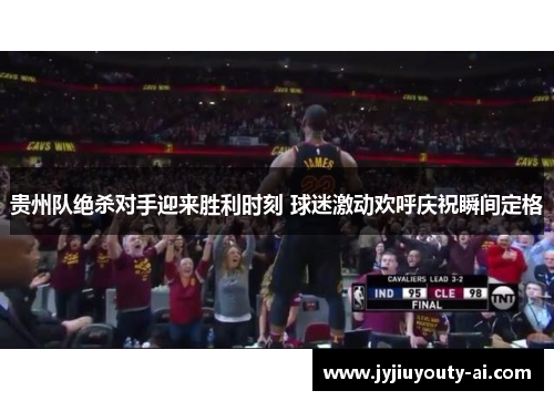 贵州队绝杀对手迎来胜利时刻 球迷激动欢呼庆祝瞬间定格