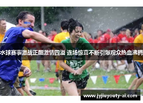 水球赛事激战正酣激情四溢 连场惊喜不断引爆观众热血沸腾