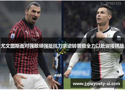 尤文图斯面对强敌顽强抵抗力求逆转晋级全力以赴迎接挑战