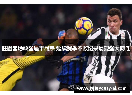 旺图客场顽强逼平昂热 延续赛季不败纪录展现强大韧性