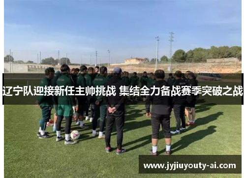 辽宁队迎接新任主帅挑战 集结全力备战赛季突破之战