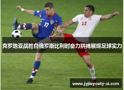 克罗地亚战胜白俄罗斯比利时奋力拼搏展现足球实力