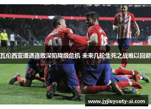 瓦伦西亚遭遇连败深陷降级危机 未来几轮生死之战难以回避