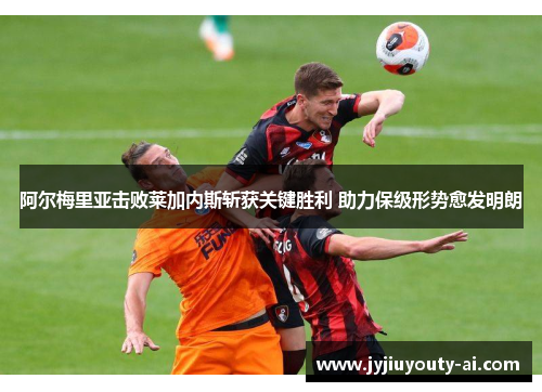 阿尔梅里亚击败莱加内斯斩获关键胜利 助力保级形势愈发明朗